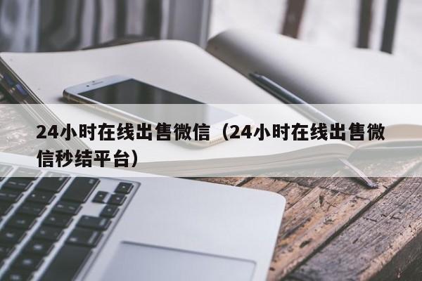 24小时在线出售微信（24小时在线出售微信秒结平台）