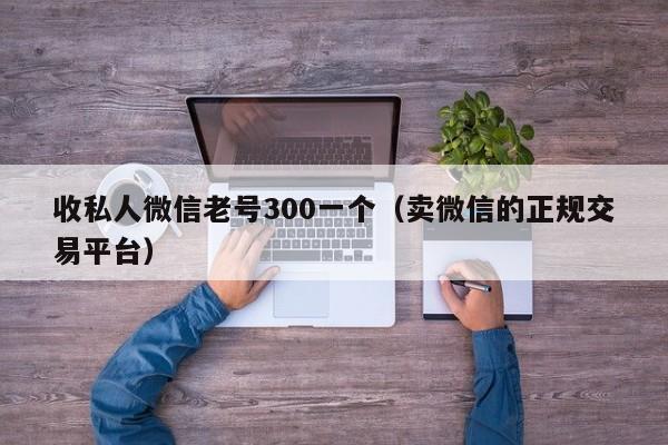 收私人微信老号300一个（卖微信的正规交易平台）