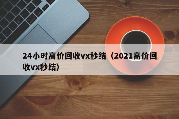 24小时高价回收vx秒结（2021高价回收vx秒结）