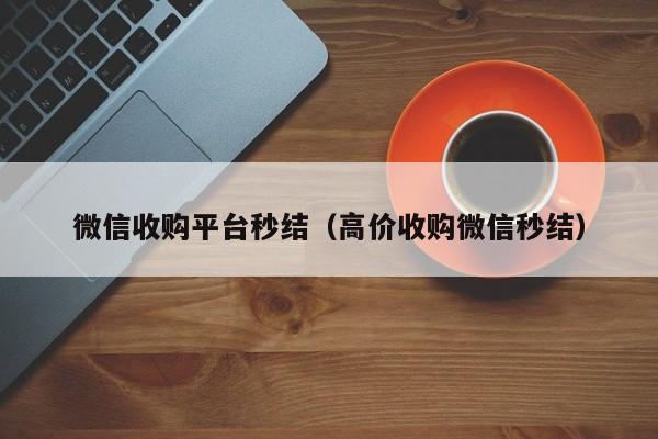 微信收购平台秒结（高价收购微信秒结）