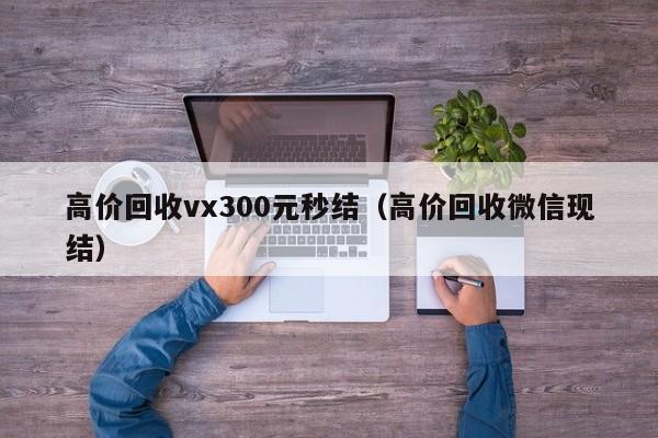 高价回收vx300元秒结（高价回收微信现结）