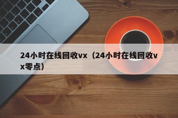 24小时在线回收vx（24小时在线回收vx零点）