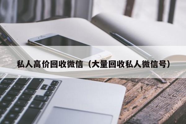 私人高价回收微信（大量回收私人微信号）