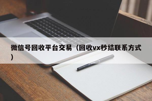 微信号回收平台交易（回收vx秒结联系方式）