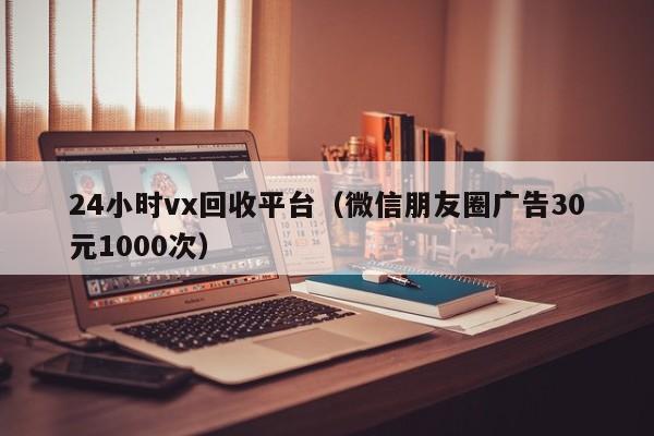 24小时vx回收平台（微信朋友圈广告30元1000次）