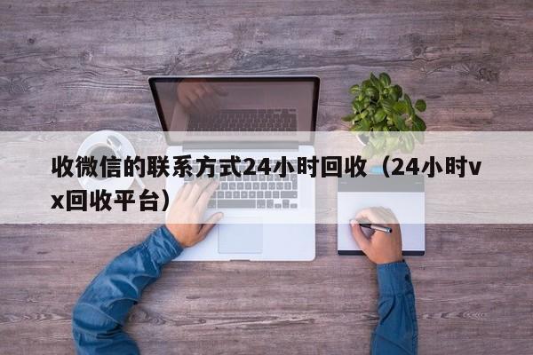 收微信的联系方式24小时回收（24小时vx回收平台）