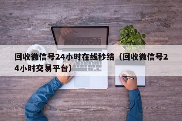 回收微信号24小时在线秒结（回收微信号24小时交易平台）