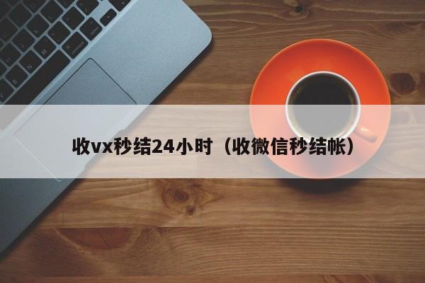 收vx秒结24小时（收微信秒结帐）