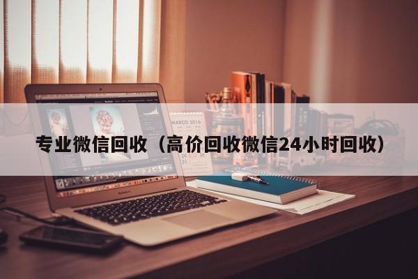 专业微信回收（高价回收微信24小时回收）