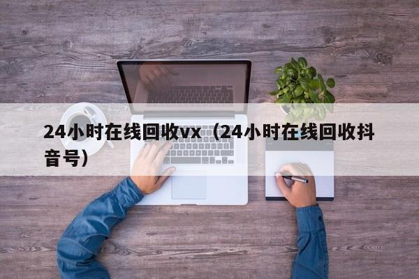 24小时在线回收vx（24小时在线回收抖音号）