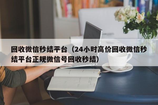 回收微信秒结平台（24小时高价回收微信秒结平台正规微信号回收秒结）