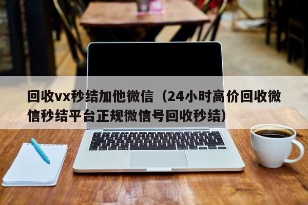 回收vx秒结加他微信（24小时高价回收微信秒结平台正规微信号回收秒结）