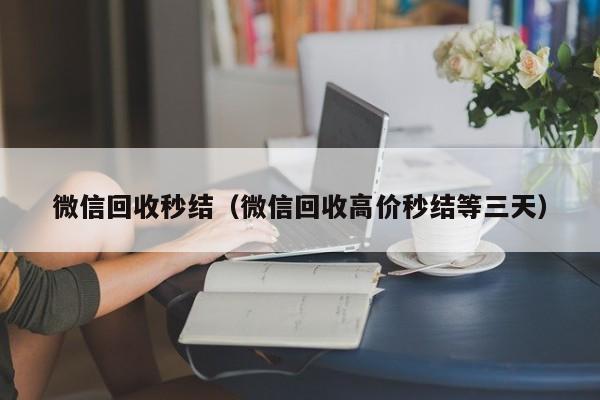 微信回收秒结（微信回收高价秒结等三天）