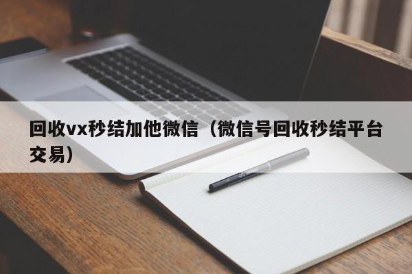 回收vx秒结加他微信（微信号回收秒结平台交易）