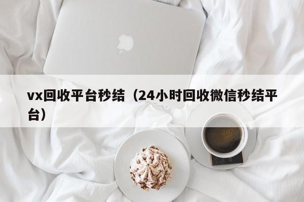 vx回收平台秒结（24小时回收微信秒结平台）