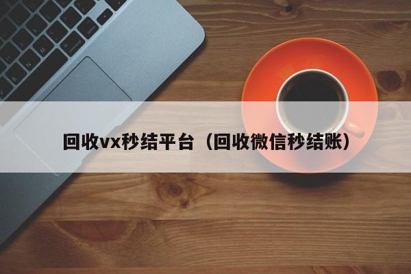 回收vx秒结平台（回收微信秒结账）