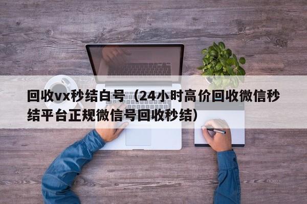 回收vx秒结白号（24小时高价回收微信秒结平台正规微信号回收秒结）