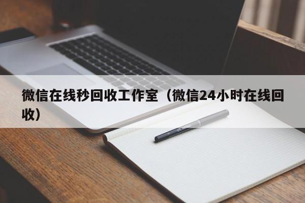 微信在线秒回收工作室（微信24小时在线回收）