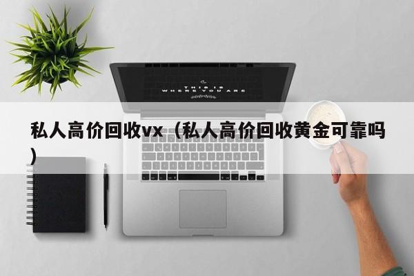 私人高价回收vx（私人高价回收黄金可靠吗）